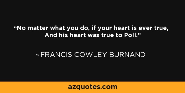 No matter what you do, if your heart is ever true, And his heart was true to Poll. - Francis Cowley Burnand