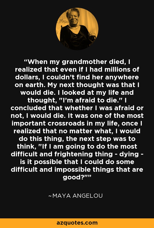 When my grandmother died, I realized that even if I had millions of dollars, I couldn't find her anywhere on earth. My next thought was that I would die. I looked at my life and thought, 