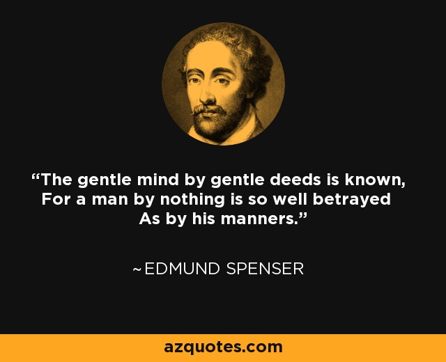 The gentle mind by gentle deeds is known, For a man by nothing is so well betrayed As by his manners. - Edmund Spenser