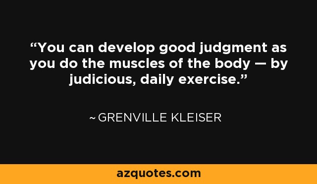 You can develop good judgment as you do the muscles of the body — by judicious, daily exercise. - Grenville Kleiser