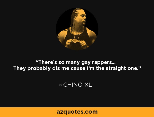 There's so many gay rappers... They probably dis me cause I'm the straight one. - Chino XL