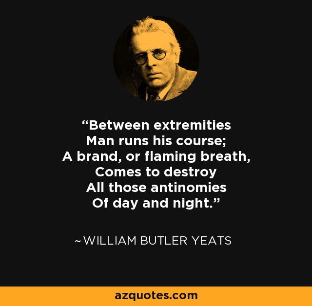 Between extremities Man runs his course; A brand, or flaming breath, Comes to destroy All those antinomies Of day and night. - William Butler Yeats