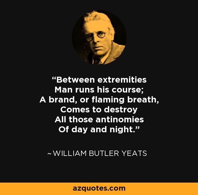 Between extremities Man runs his course; A brand, or flaming breath, Comes to destroy All those antinomies Of day and night. - William Butler Yeats