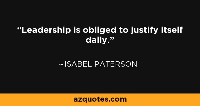 Leadership is obliged to justify itself daily. - Isabel Paterson