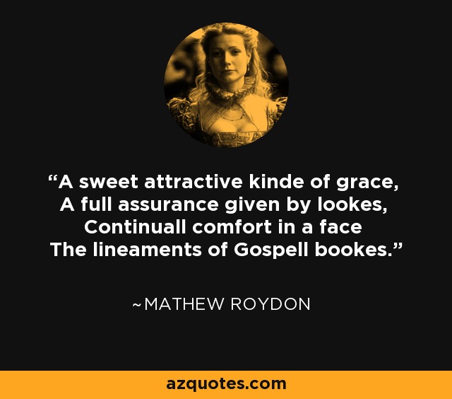 A sweet attractive kinde of grace, A full assurance given by lookes, Continuall comfort in a face The lineaments of Gospell bookes. - Mathew Roydon