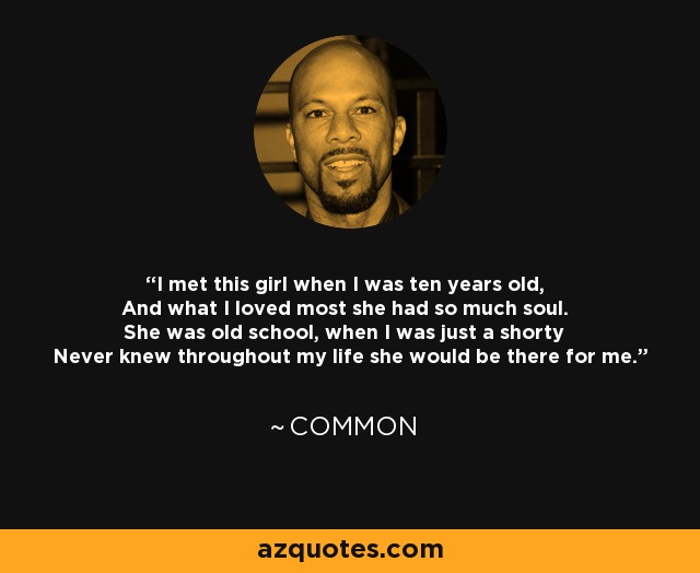 I met this girl when I was ten years old, And what I loved most she had so much soul. She was old school, when I was just a shorty Never knew throughout my life she would be there for me. - Common