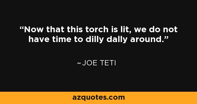Now that this torch is lit, we do not have time to dilly dally around. - Joe Teti