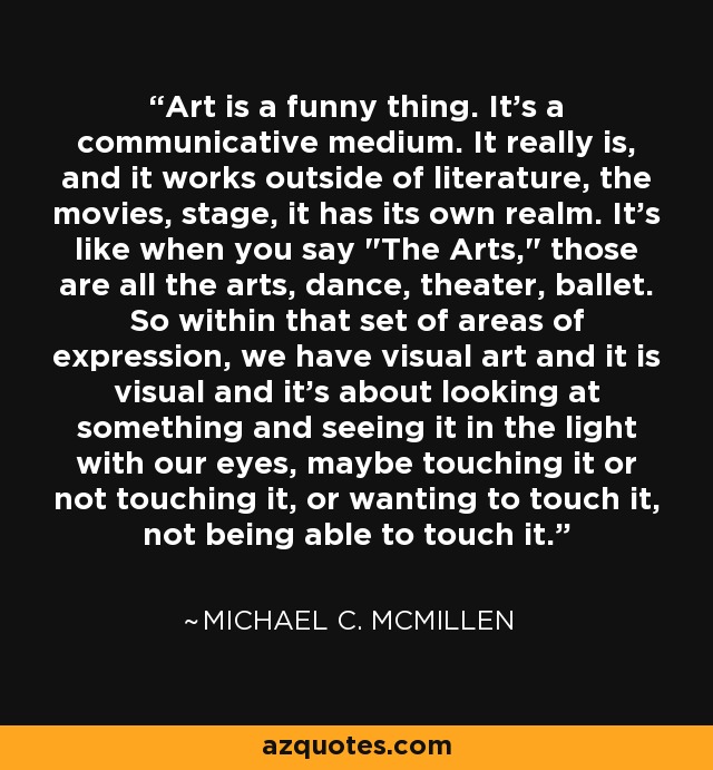 Art is a funny thing. It's a communicative medium. It really is, and it works outside of literature, the movies, stage, it has its own realm. It's like when you say 