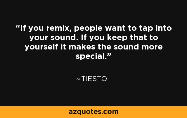 If you remix, people want to tap into your sound. If you keep that to yourself it makes the sound more special. - Tiesto