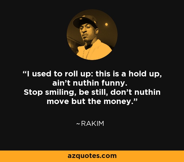 I used to roll up: this is a hold up, ain't nuthin funny. Stop smiling, be still, don't nuthin move but the money. - Rakim