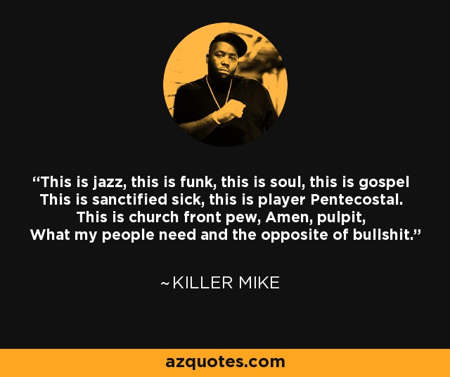 This is jazz, this is funk, this is soul, this is gospel This is sanctified sick, this is player Pentecostal. This is church front pew, Amen, pulpit, What my people need and the opposite of bullshit. - Killer Mike