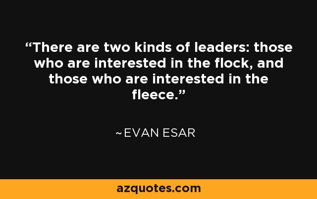 There are two kinds of leaders: those who are interested in the flock, and those who are interested in the fleece. - Evan Esar