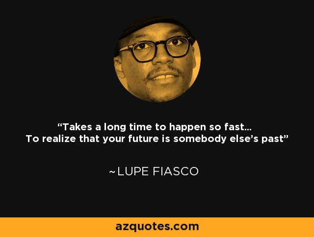 Takes a long time to happen so fast... To realize that your future is somebody else's past - Lupe Fiasco