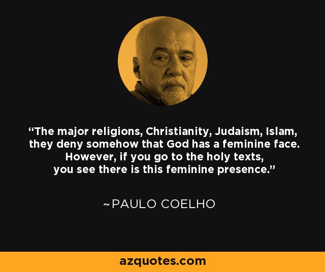 The major religions, Christianity, Judaism, Islam, they deny somehow that God has a feminine face. However, if you go to the holy texts, you see there is this feminine presence. - Paulo Coelho
