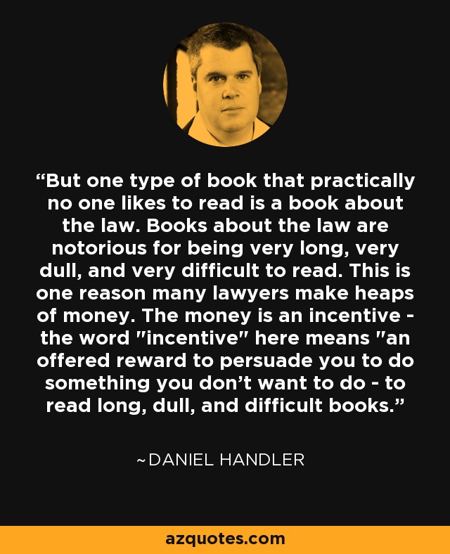 But one type of book that practically no one likes to read is a book about the law. Books about the law are notorious for being very long, very dull, and very difficult to read. This is one reason many lawyers make heaps of money. The money is an incentive - the word 