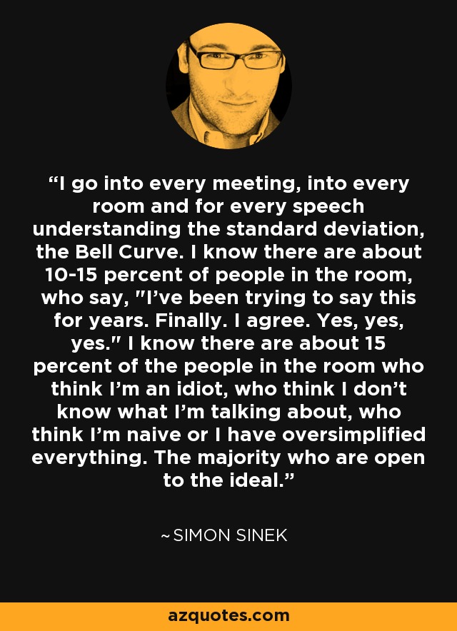 I go into every meeting, into every room and for every speech understanding the standard deviation, the Bell Curve. I know there are about 10-15 percent of people in the room, who say, 