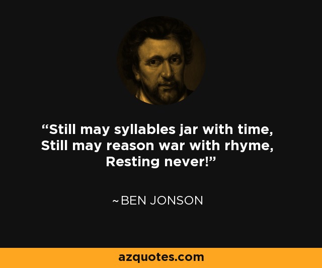 Still may syllables jar with time, Still may reason war with rhyme, Resting never! - Ben Jonson