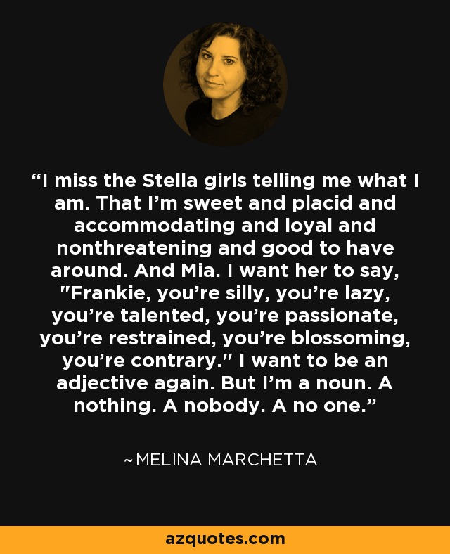 I miss the Stella girls telling me what I am. That I'm sweet and placid and accommodating and loyal and nonthreatening and good to have around. And Mia. I want her to say, 