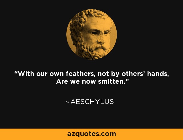 With our own feathers, not by others' hands, Are we now smitten. - Aeschylus