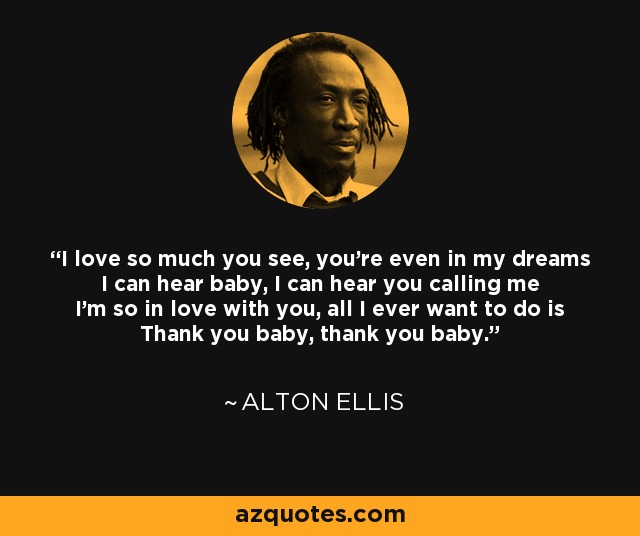 I love so much you see, you're even in my dreams I can hear baby, I can hear you calling me I'm so in love with you, all I ever want to do is Thank you baby, thank you baby. - Alton Ellis