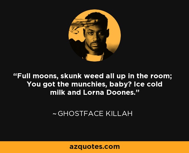 Full moons, skunk weed all up in the room; You got the munchies, baby? Ice cold milk and Lorna Doones. - Ghostface Killah