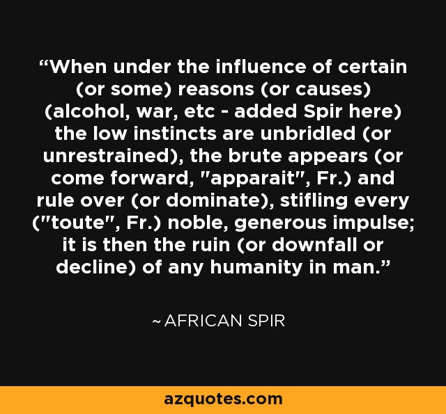 When under the influence of certain (or some) reasons (or causes) (alcohol, war, etc - added Spir here) the low instincts are unbridled (or unrestrained), the brute appears (or come forward, 