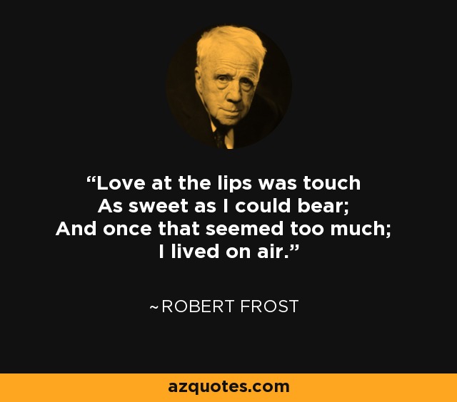 Love at the lips was touch As sweet as I could bear; And once that seemed too much; I lived on air. - Robert Frost