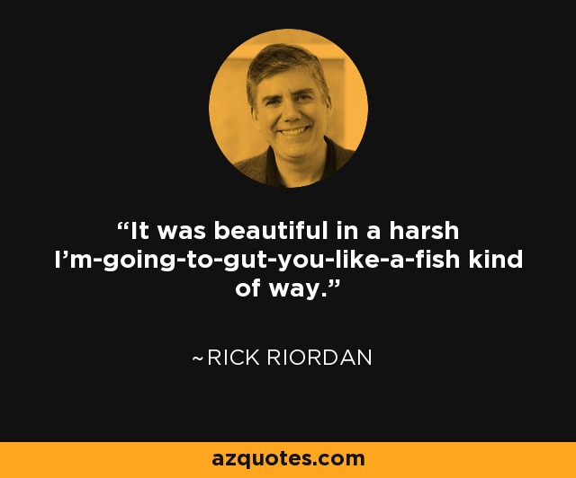 It was beautiful in a harsh I'm-going-to-gut-you-like-a-fish kind of way. - Rick Riordan