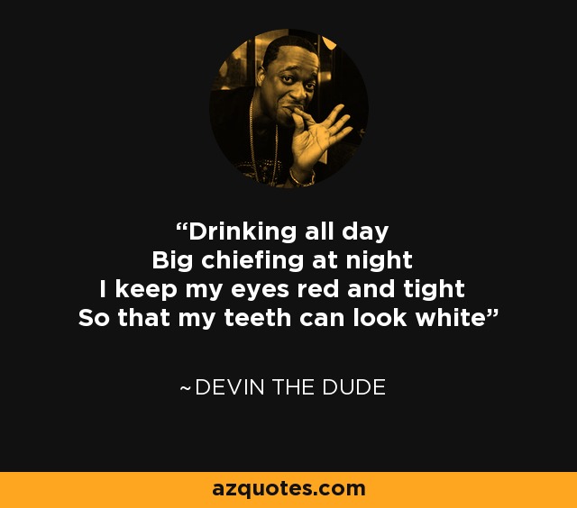 Drinking all day Big chiefing at night I keep my eyes red and tight So that my teeth can look white - Devin the Dude