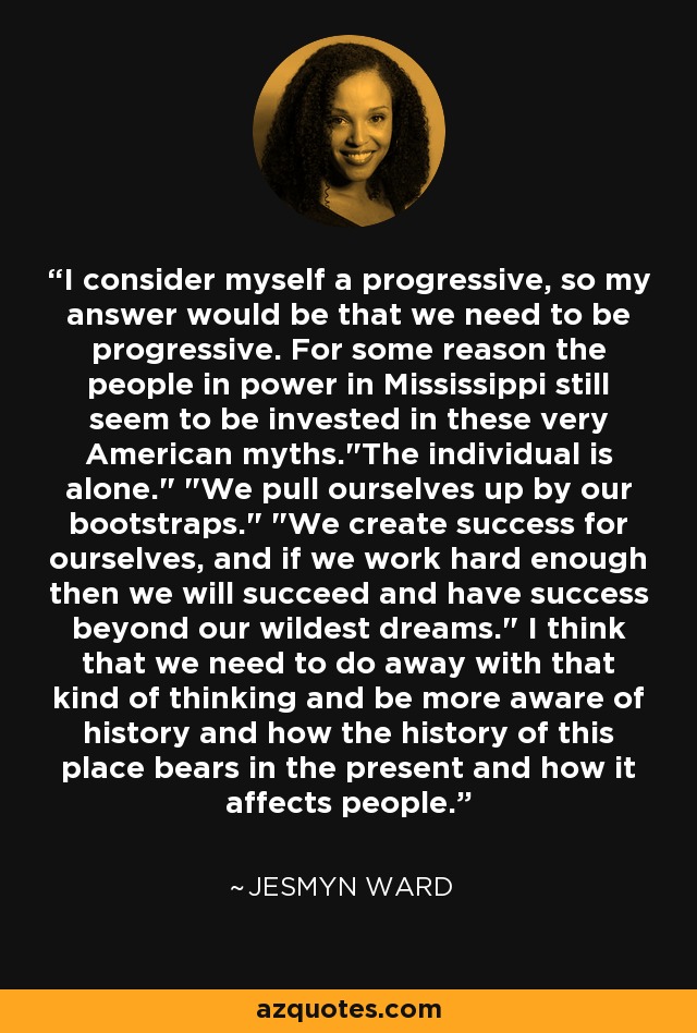 I consider myself a progressive, so my answer would be that we need to be progressive. For some reason the people in power in Mississippi still seem to be invested in these very American myths.