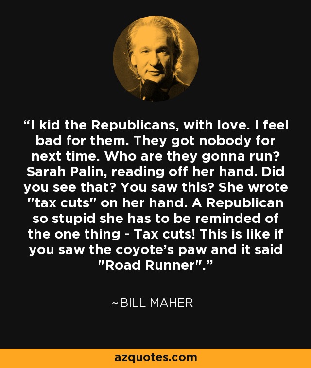 I kid the Republicans, with love. I feel bad for them. They got nobody for next time. Who are they gonna run? Sarah Palin, reading off her hand. Did you see that? You saw this? She wrote 