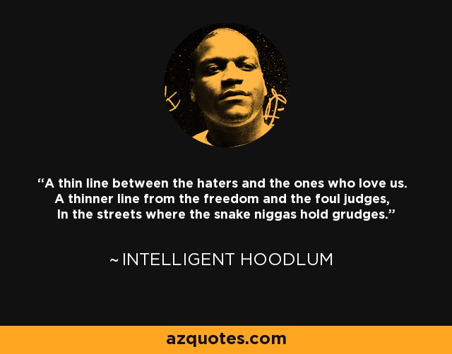 A thin line between the haters and the ones who love us. A thinner line from the freedom and the foul judges, In the streets where the snake niggas hold grudges. - Intelligent Hoodlum