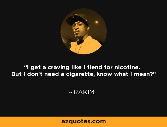 I get a craving like I fiend for nicotine. But I don't need a cigarette, know what I mean? - Rakim