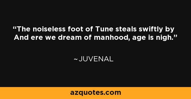 The noiseless foot of Tune steals swiftly by And ere we dream of manhood, age is nigh. - Juvenal