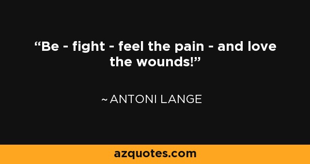 Be - fight - feel the pain - and love the wounds! - Antoni Lange