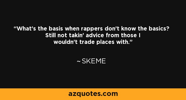 What's the basis when rappers don't know the basics? Still not takin' advice from those I wouldn't trade places with. - Skeme