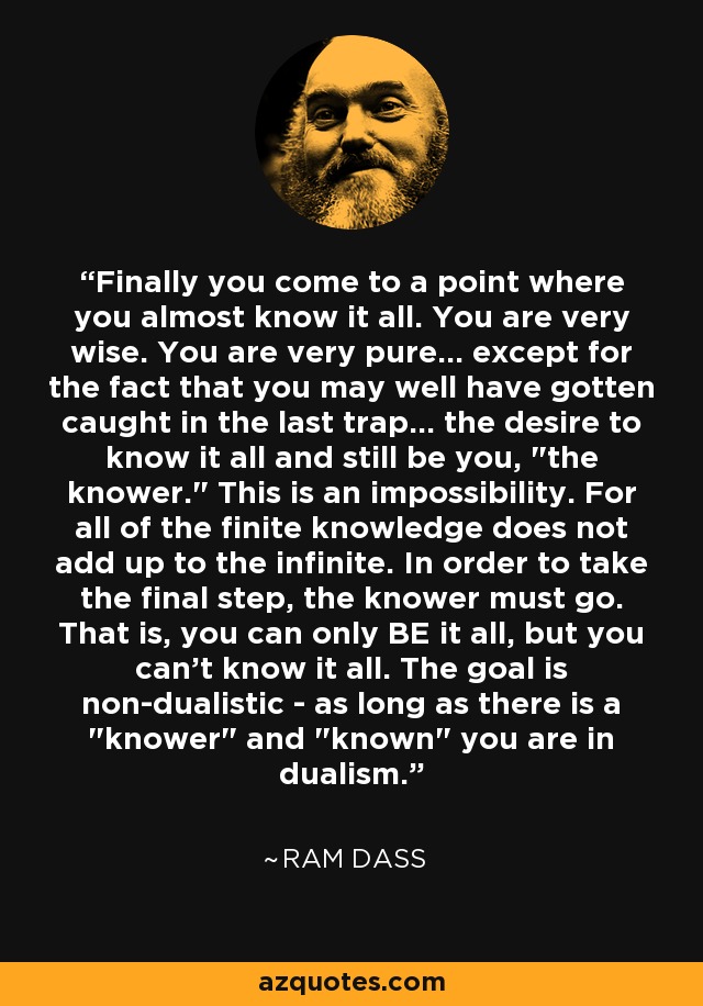 Finally you come to a point where you almost know it all. You are very wise. You are very pure... except for the fact that you may well have gotten caught in the last trap... the desire to know it all and still be you, 