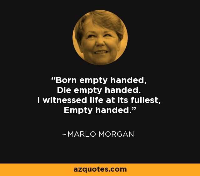 Born empty handed, Die empty handed. I witnessed life at its fullest, Empty handed. - Marlo Morgan