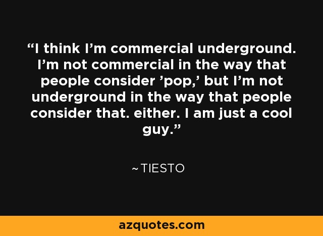 I think I'm commercial underground. I'm not commercial in the way that people consider 'pop,' but I'm not underground in the way that people consider that. either. I am just a cool guy. - Tiesto