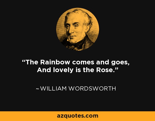The Rainbow comes and goes, And lovely is the Rose. - William Wordsworth