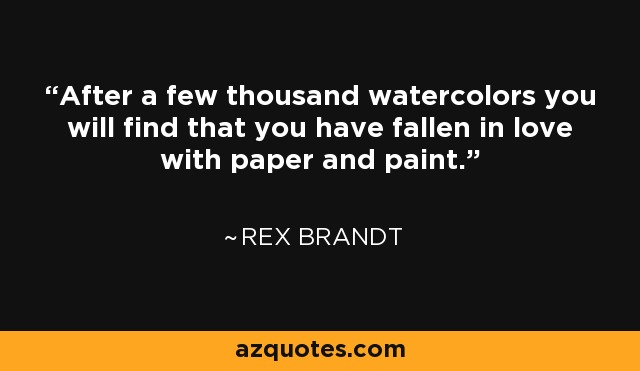 After a few thousand watercolors you will find that you have fallen in love with paper and paint. - Rex Brandt