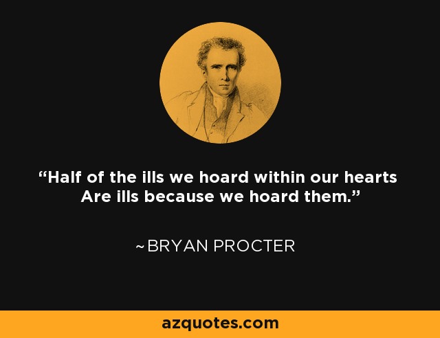 Half of the ills we hoard within our hearts Are ills because we hoard them. - Bryan Procter