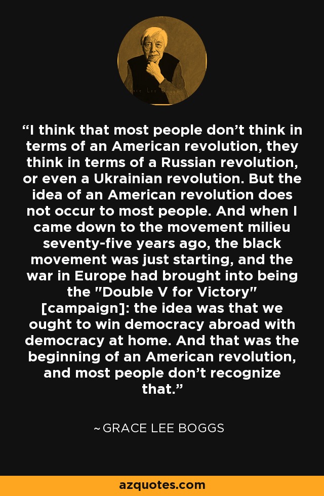 I think that most people don't think in terms of an American revolution, they think in terms of a Russian revolution, or even a Ukrainian revolution. But the idea of an American revolution does not occur to most people. And when I came down to the movement milieu seventy-five years ago, the black movement was just starting, and the war in Europe had brought into being the 