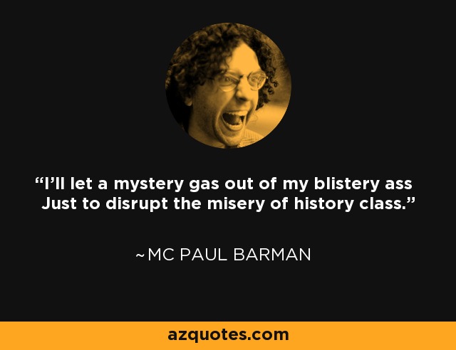 I'll let a mystery gas out of my blistery ass Just to disrupt the misery of history class. - MC Paul Barman