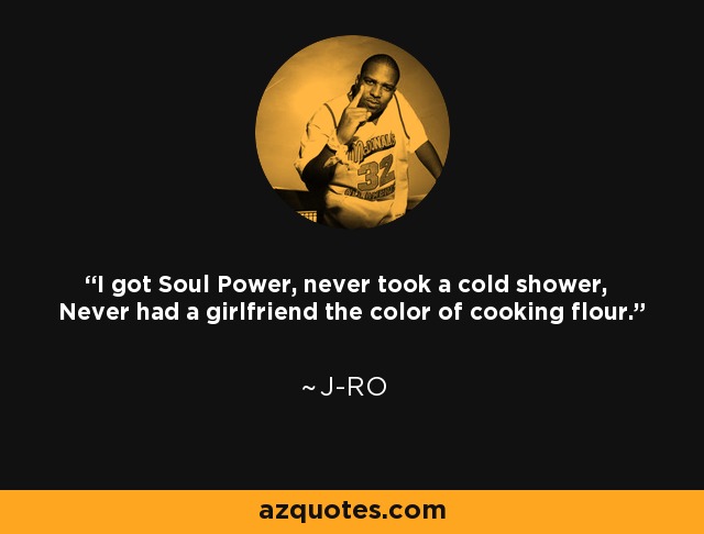 I got Soul Power, never took a cold shower, Never had a girlfriend the color of cooking flour. - J-Ro