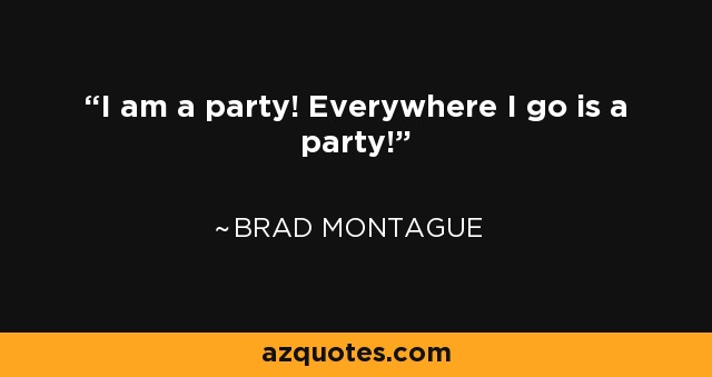 I am a party! Everywhere I go is a party! - Brad Montague