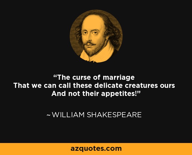 The curse of marriage That we can call these delicate creatures ours And not their appetites! - William Shakespeare