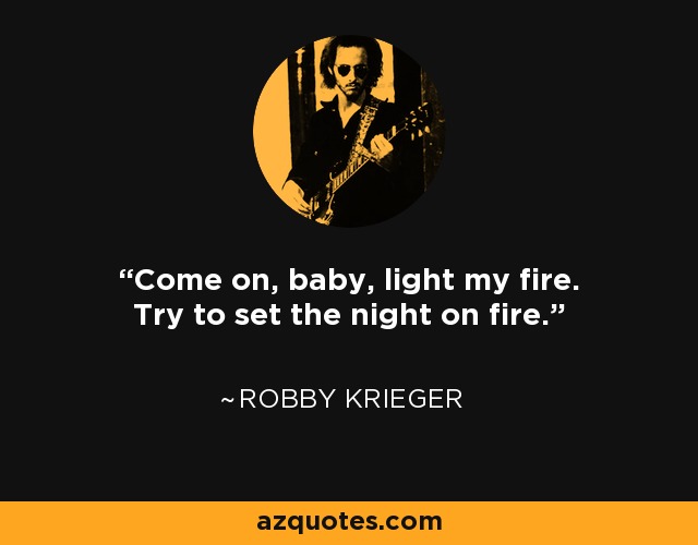 Come on, baby, light my fire. Try to set the night on fire. - Robby Krieger