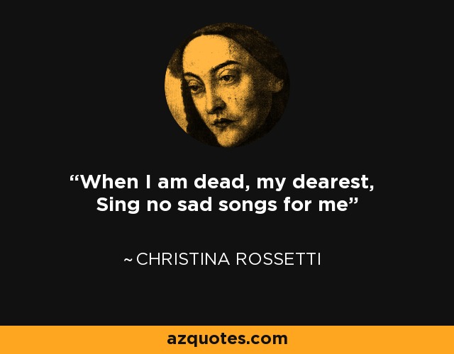 When I am dead, my dearest, Sing no sad songs for me - Christina Rossetti