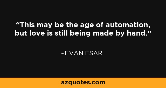 This may be the age of automation, but love is still being made by hand. - Evan Esar